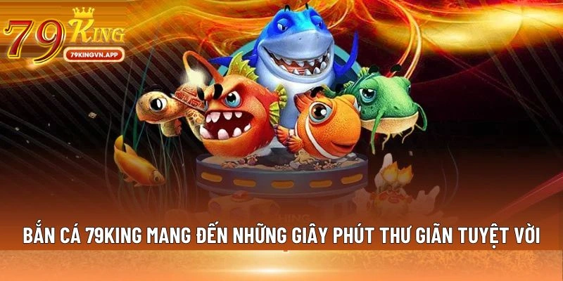 Bắn cá 79king mang đến những giây phút thư giãn tuyệt vời
